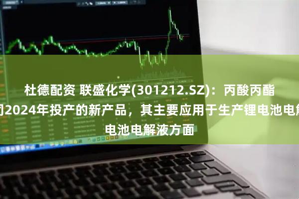 杜德配资 联盛化学(301212.SZ)：丙酸丙酯属于公司2024年投产的新产品，其主要应用于生产锂电池电解液方面