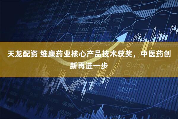 天龙配资 维康药业核心产品技术获奖，中医药创新再进一步