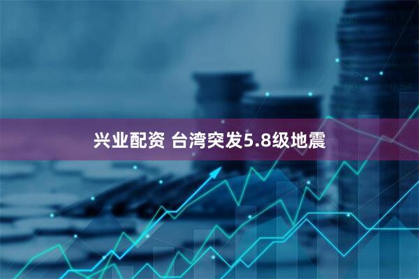 兴业配资 台湾突发5.8级地震