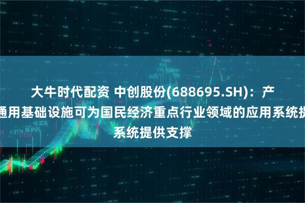 大牛时代配资 中创股份(688695.SH)：产品作为通用基础设施可为国民经济重点行业领域的应用系统提供支撑