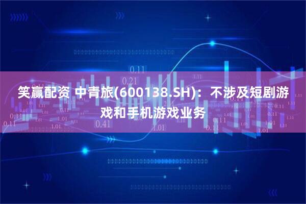笑赢配资 中青旅(600138.SH)：不涉及短剧游戏和手机游戏业务