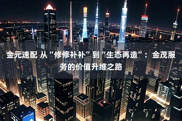 金元速配 从“修修补补”到“生态再造”：金茂服务的价值升维之路