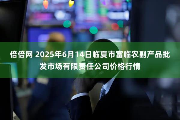 倍倍网 2025年6月14日临夏市富临农副产品批发市场有限责任公司价格行情