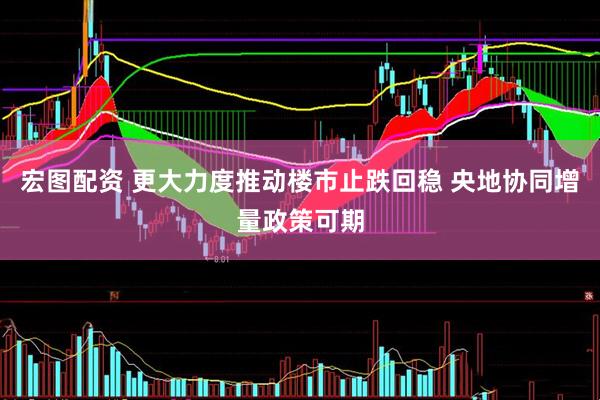 宏图配资 更大力度推动楼市止跌回稳 央地协同增量政策可期