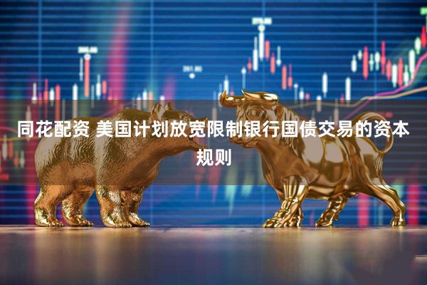同花配资 美国计划放宽限制银行国债交易的资本规则