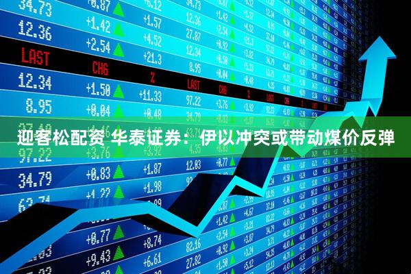 迎客松配资 华泰证券：伊以冲突或带动煤价反弹