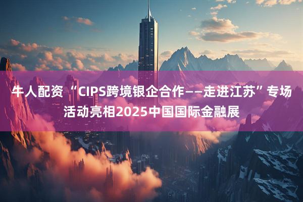 牛人配资 “CIPS跨境银企合作——走进江苏”专场活动亮相2025中国国际金融展