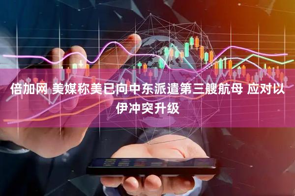 倍加网 美媒称美已向中东派遣第三艘航母 应对以伊冲突升级