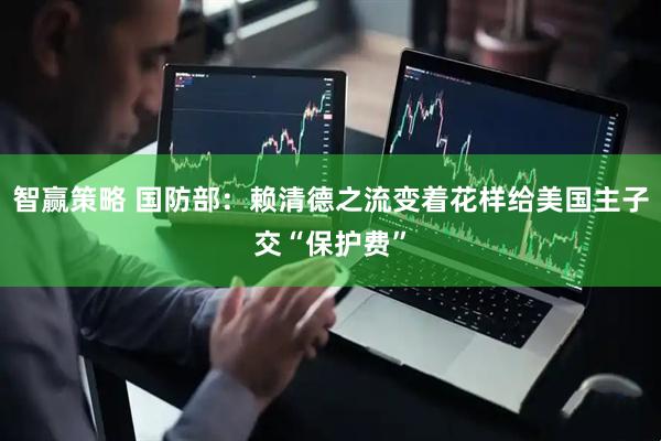 智赢策略 国防部：赖清德之流变着花样给美国主子交“保护费”
