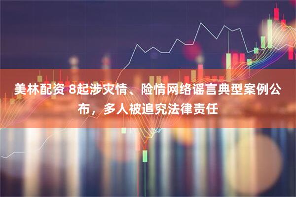 美林配资 8起涉灾情、险情网络谣言典型案例公布，多人被追究法律责任