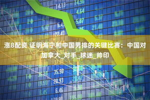 涨8配资 证明海宁和中国男排的关键比赛：中国对加拿大_对手_球迷_帅印