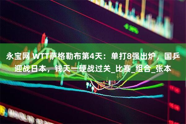 永宝网 WTT萨格勒布第4天：单打8强出炉，国乒迎战日本，钱天一硬战过关_比赛_组合_张本