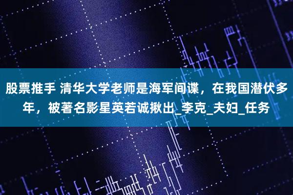 股票推手 清华大学老师是海军间谍，在我国潜伏多年，被著名影星英若诚揪出_李克_夫妇_任务