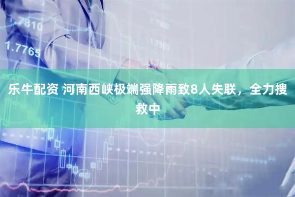 乐牛配资 河南西峡极端强降雨致8人失联，全力搜救中