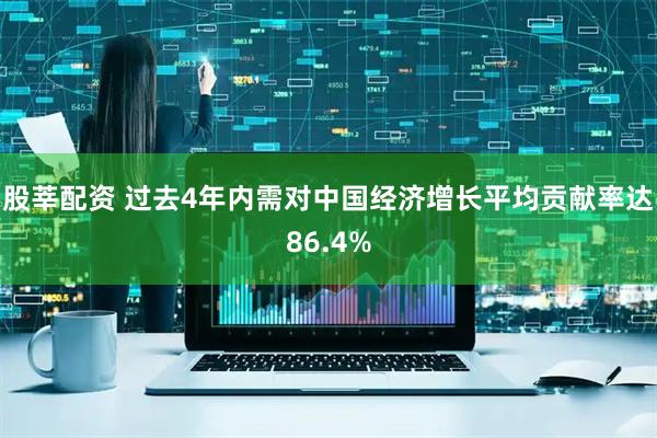 股莘配资 过去4年内需对中国经济增长平均贡献率达86.4%