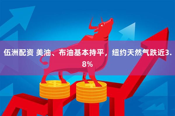 伍洲配资 美油、布油基本持平，纽约天然气跌近3.8%