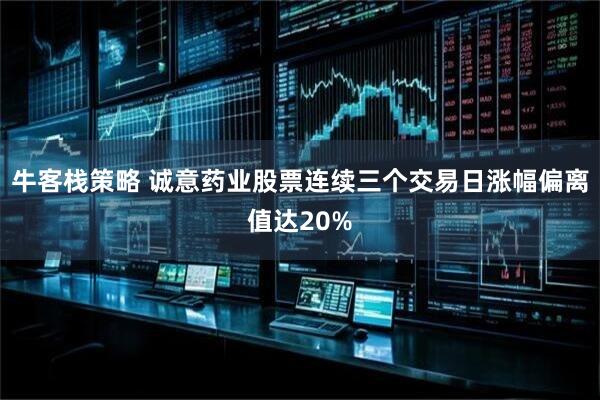 牛客栈策略 诚意药业股票连续三个交易日涨幅偏离值达20%