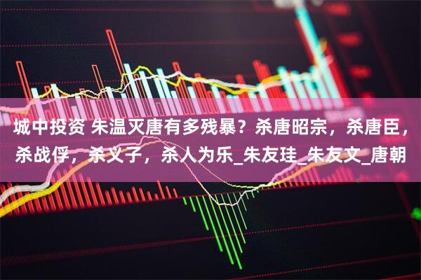 城中投资 朱温灭唐有多残暴？杀唐昭宗，杀唐臣，杀战俘，杀义子，杀人为乐_朱友珪_朱友文_唐朝