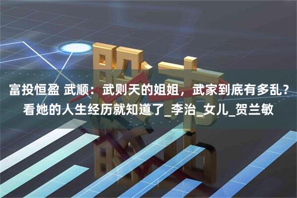 富投恒盈 武顺：武则天的姐姐，武家到底有多乱？看她的人生经历就知道了_李治_女儿_贺兰敏