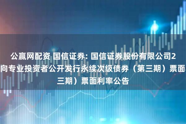 公赢网配资 国信证券: 国信证券股份有限公司2025年面向专业投资者公开发行永续次级债券（第三期）票面利率公告