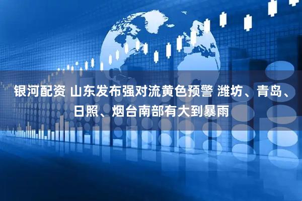 银河配资 山东发布强对流黄色预警 潍坊、青岛、日照、烟台南部有大到暴雨