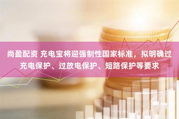 尚盈配资 充电宝将迎强制性国家标准，拟明确过充电保护、过放电保护、短路保护等要求