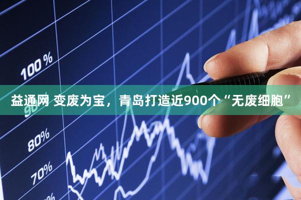 益通网 变废为宝，青岛打造近900个“无废细胞”