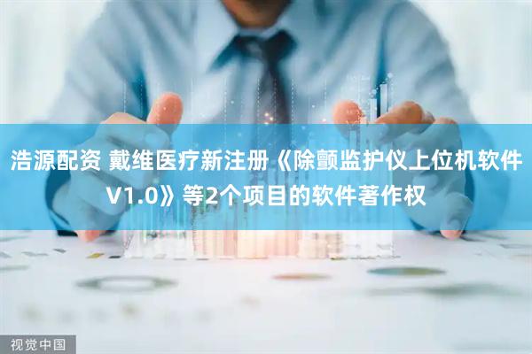 浩源配资 戴维医疗新注册《除颤监护仪上位机软件V1.0》等2个项目的软件著作权