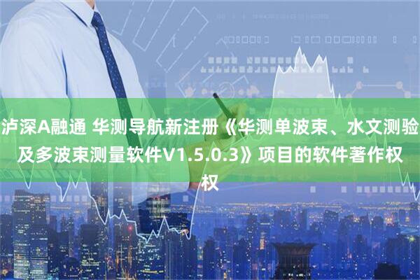 泸深A融通 华测导航新注册《华测单波束、水文测验及多波束测量软件V1.5.0.3》项目的软件著作权
