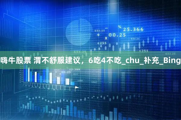 嗨牛股票 渭不舒服建议，6吃4不吃_chu_补充_Bing