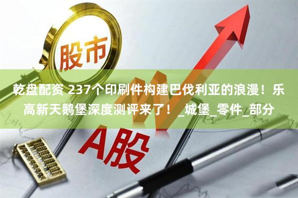 乾盘配资 237个印刷件构建巴伐利亚的浪漫！乐高新天鹅堡深度测评来了！_城堡_零件_部分