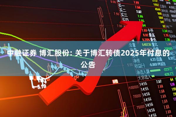 中融证券 博汇股份: 关于博汇转债2025年付息的公告