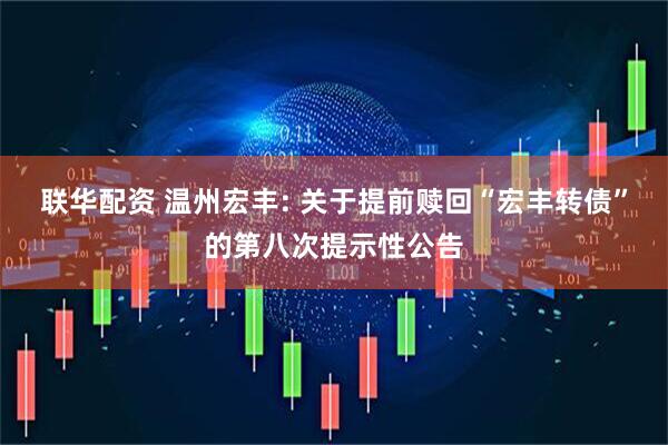 联华配资 温州宏丰: 关于提前赎回“宏丰转债”的第八次提示性公告