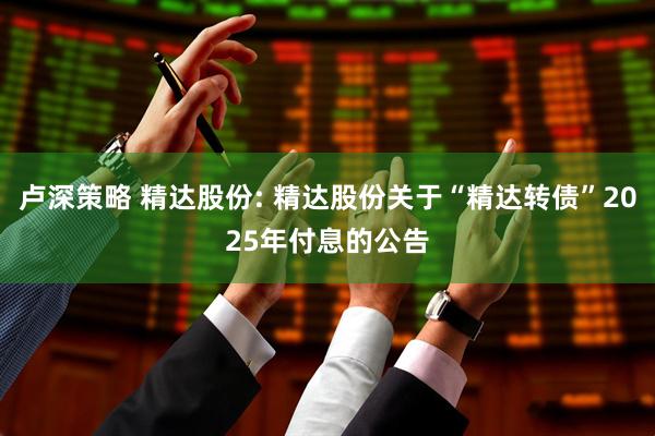 卢深策略 精达股份: 精达股份关于“精达转债”2025年付息的公告