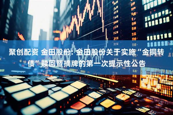 聚创配资 金田股份: 金田股份关于实施“金铜转债”赎回暨摘牌的第一次提示性公告
