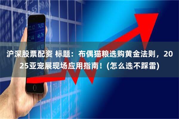 沪深股票配资 标题：布偶猫粮选购黄金法则，2025亚宠展现场应用指南！(怎么选不踩雷)
