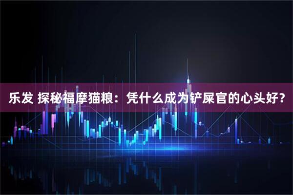 乐发 探秘福摩猫粮:凭什么成为铲屎官的心头好?