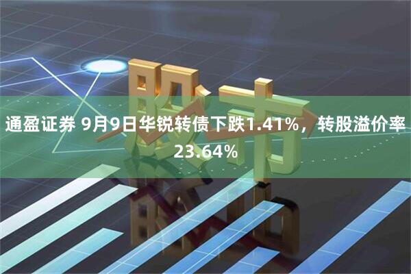 通盈证券 9月9日华锐转债下跌1.41%，转股溢价率23.64%