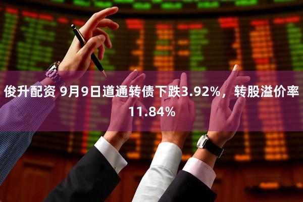 俊升配资 9月9日道通转债下跌3.92%，转股溢价率11.84%