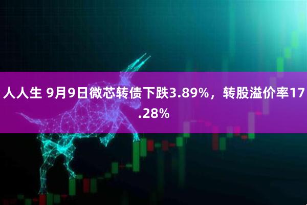 人人生 9月9日微芯转债下跌3.89%，转股溢价率17.28%