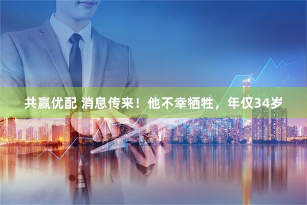 共赢优配 消息传来！他不幸牺牲，年仅34岁