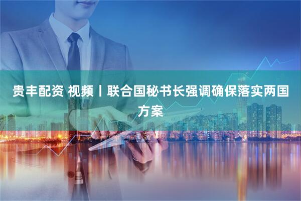 贵丰配资 视频丨联合国秘书长强调确保落实两国方案
