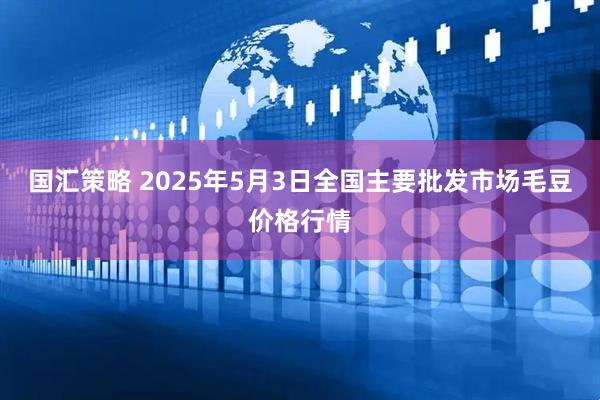 国汇策略 2025年5月3日全国主要批发市场毛豆价格行情