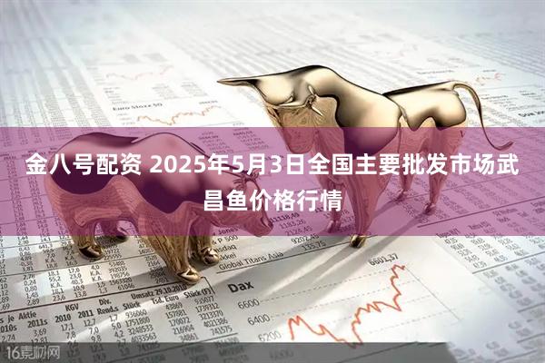 金八号配资 2025年5月3日全国主要批发市场武昌鱼价格行情