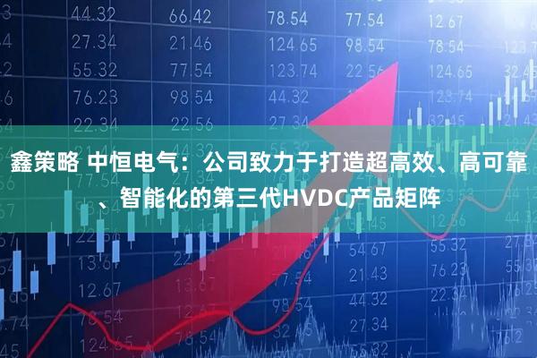 鑫策略 中恒电气：公司致力于打造超高效、高可靠、智能化的第三代HVDC产品矩阵