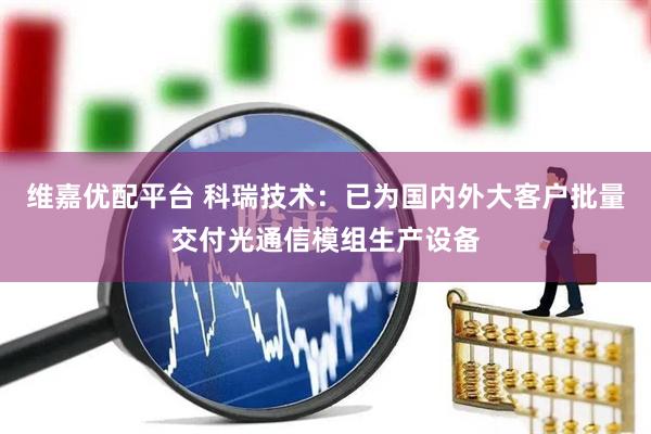 维嘉优配平台 科瑞技术：已为国内外大客户批量交付光通信模组生产设备