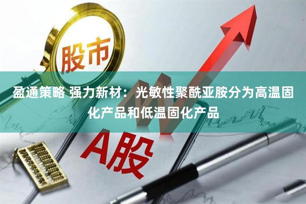 盈通策略 强力新材：光敏性聚酰亚胺分为高温固化产品和低温固化产品