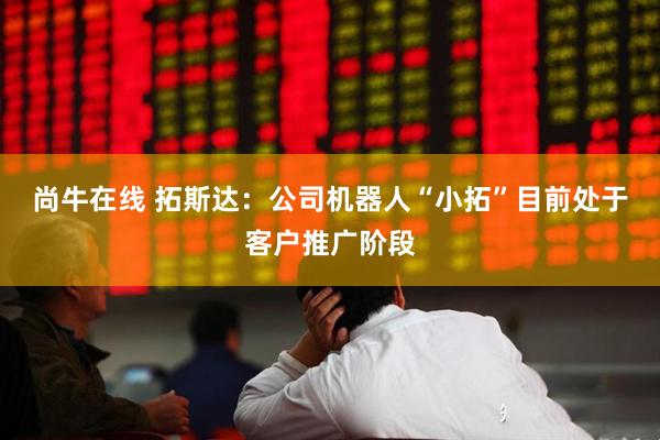 尚牛在线 拓斯达：公司机器人“小拓”目前处于客户推广阶段