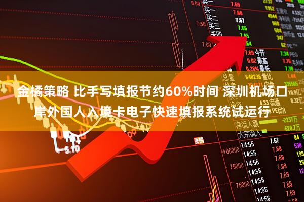 金橘策略 比手写填报节约60%时间 深圳机场口岸外国人入境卡电子快速填报系统试运行