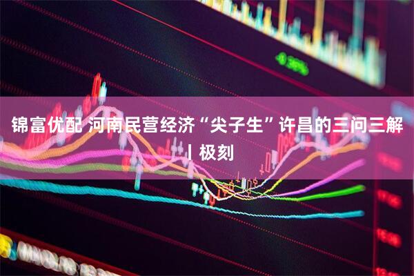 锦富优配 河南民营经济“尖子生”许昌的三问三解丨极刻